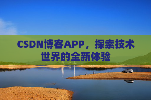 CSDN博客APP,探索技术世界的全新体验 CSDN博客APP,探索技术世界的全新体验